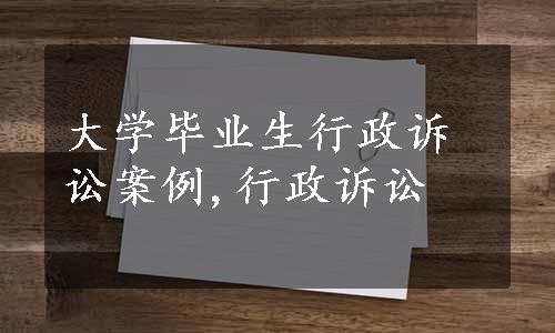 大学毕业生行政诉讼案例,行政诉讼