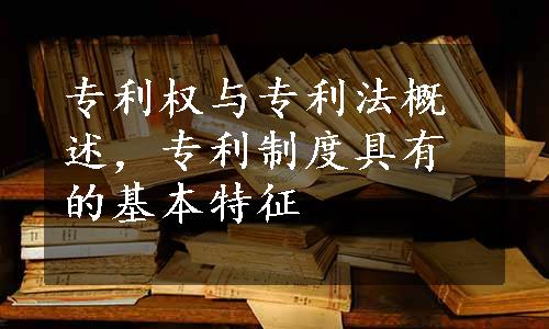 专利权与专利法概述，专利制度具有的基本特征