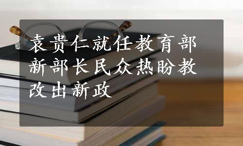 袁贵仁就任教育部新部长民众热盼教改出新政