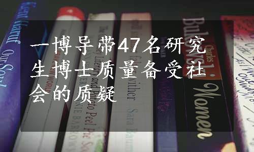 一博导带47名研究生博士质量备受社会的质疑