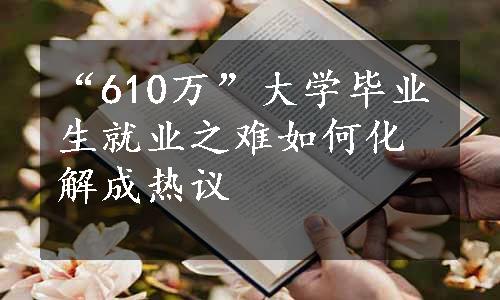 “610万”大学毕业生就业之难如何化解成热议