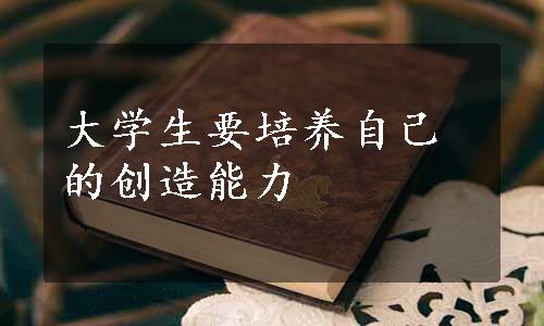 大学生要培养自己的创造能力