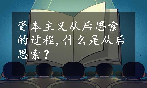 资本主义从后思索的过程,什么是从后思索？