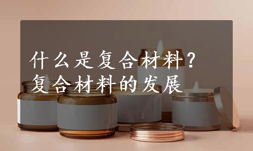 什么是复合材料？复合材料的发展