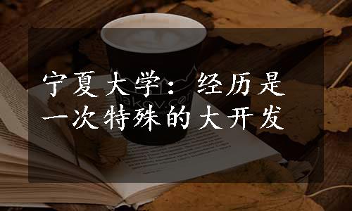 宁夏大学：经历是一次特殊的大开发