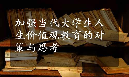 加强当代大学生人生价值观教育的对策与思考