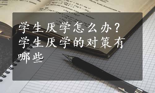 学生厌学怎么办？学生厌学的对策有哪些