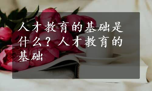 人才教育的基础是什么？人才教育的基础