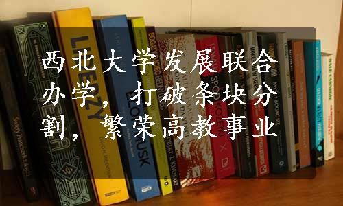 西北大学发展联合办学，打破条块分割，繁荣高教事业