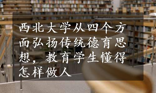 西北大学从四个方面弘扬传统德育思想，教育学生懂得怎样做人