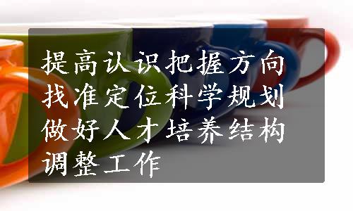 提高认识把握方向找准定位科学规划做好人才培养结构调整工作