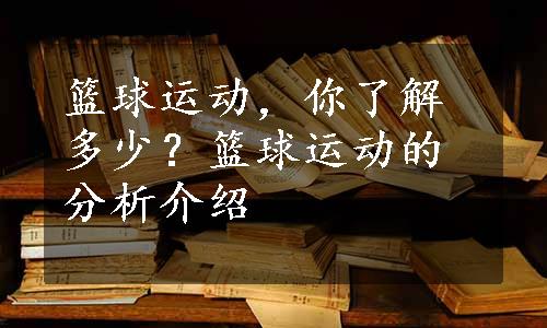 篮球运动，你了解多少？篮球运动的分析介绍