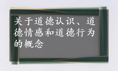 关于道德认识、道德情感和道德行为的概念