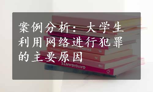 案例分析：大学生利用网络进行犯罪的主要原因