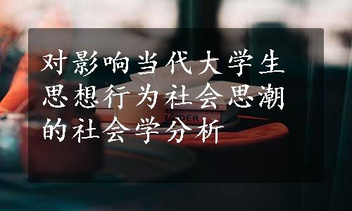 对影响当代大学生思想行为社会思潮的社会学分析