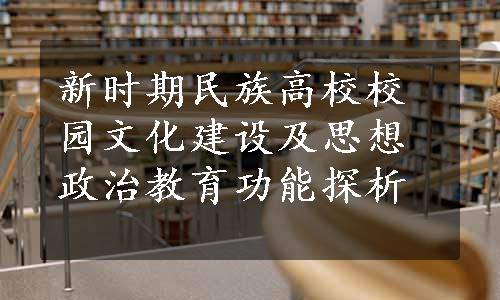 新时期民族高校校园文化建设及思想政治教育功能探析