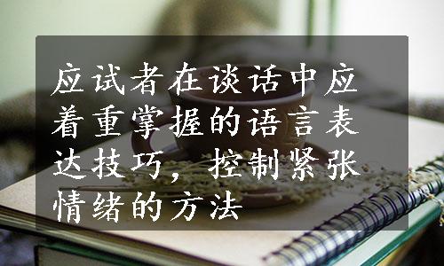 应试者在谈话中应着重掌握的语言表达技巧，控制紧张情绪的方法