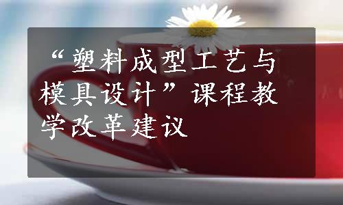 “塑料成型工艺与模具设计”课程教学改革建议