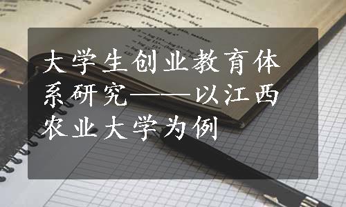 大学生创业教育体系研究——以江西农业大学为例