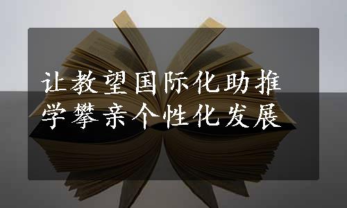 让教望国际化助推学攀亲个性化发展