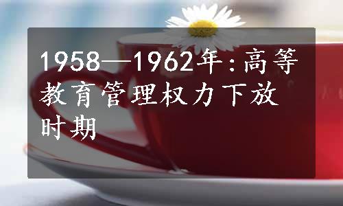 1958—1962年:高等教育管理权力下放时期