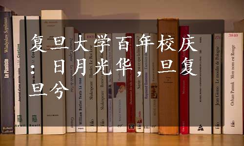 复旦大学百年校庆：日月光华，旦复旦兮