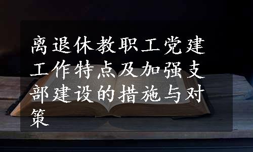 离退休教职工党建工作特点及加强支部建设的措施与对策