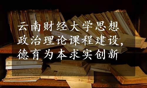 云南财经大学思想政治理论课程建设,德育为本求实创新