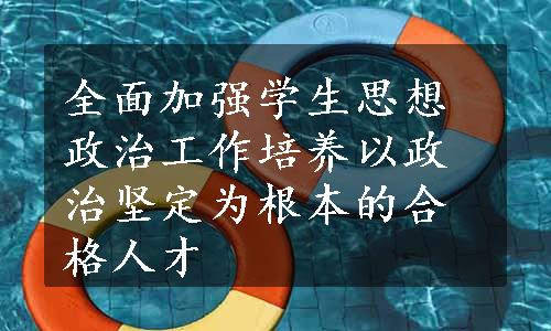 全面加强学生思想政治工作培养以政治坚定为根本的合格人才