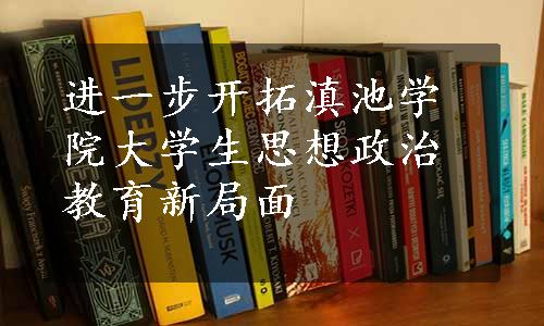 进一步开拓滇池学院大学生思想政治教育新局面