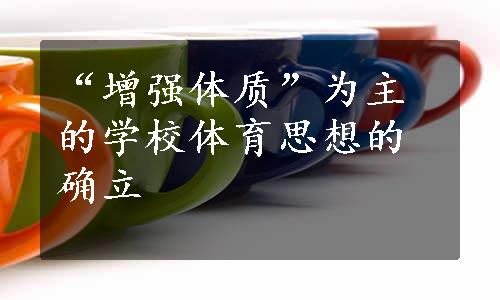 “增强体质”为主的学校体育思想的确立