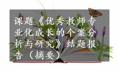 课题《优秀教师专业化成长的个案分析与研究》结题报告（摘要）