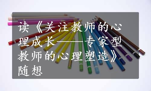 读《关注教师的心理成长——专家型教师的心理塑造》随想