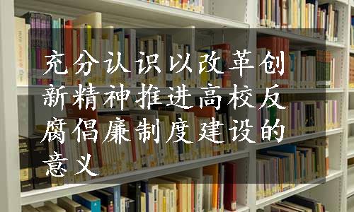 充分认识以改革创新精神推进高校反腐倡廉制度建设的意义