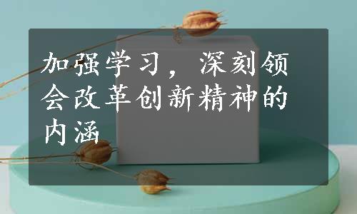 加强学习，深刻领会改革创新精神的内涵