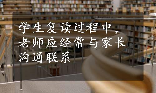 学生复读过程中，老师应经常与家长沟通联系