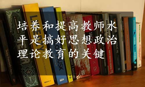 培养和提高教师水平是搞好思想政治理论教育的关键