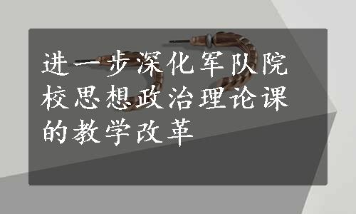 进一步深化军队院校思想政治理论课的教学改革