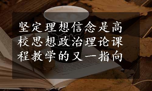 坚定理想信念是高校思想政治理论课程教学的又一指向