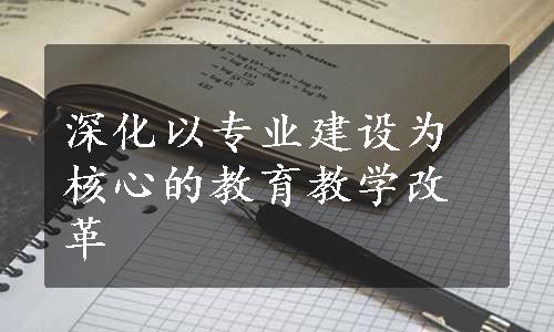 深化以专业建设为核心的教育教学改革