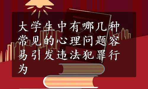 大学生中有哪几种常见的心理问题容易引发违法犯罪行为