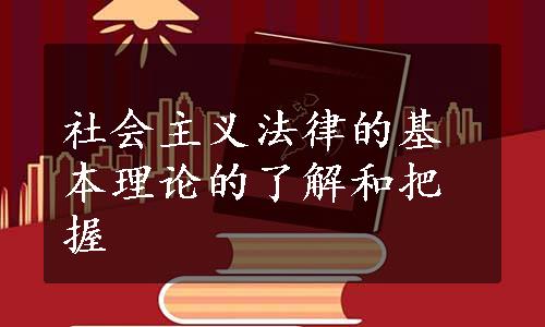 社会主义法律的基本理论的了解和把握