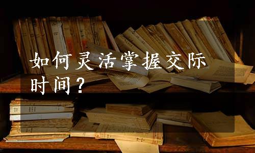 如何灵活掌握交际时间？