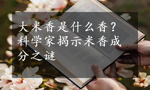 大米香是什么香？科学家揭示米香成分之谜