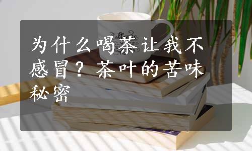 为什么喝茶让我不感冒？茶叶的苦味秘密