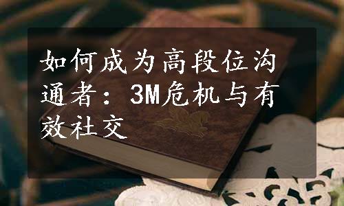 如何成为高段位沟通者：3M危机与有效社交