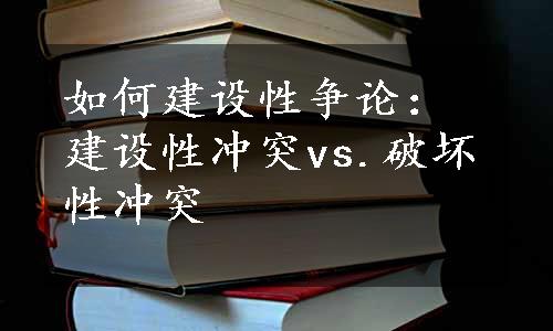 如何建设性争论：建设性冲突vs.破坏性冲突