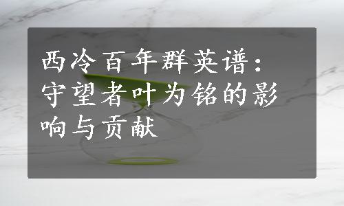 西冷百年群英谱：守望者叶为铭的影响与贡献