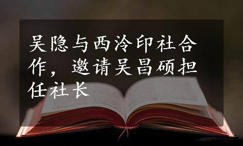 吴隐与西泠印社合作，邀请吴昌硕担任社长