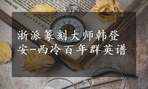 浙派篆刻大师韩登安-西冷百年群英谱